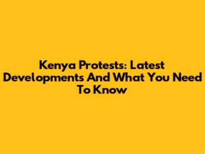 Kenya Protests: Latest Developments And What You Need To Know