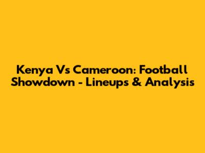 Kenya Vs Cameroon: Football Showdown - Lineups & Analysis