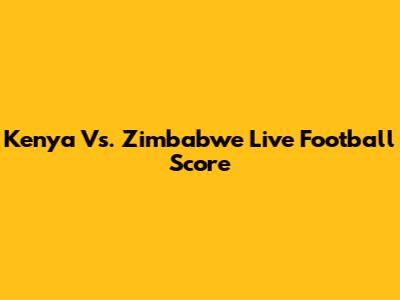 Kenya Vs. Zimbabwe Live Football Score
