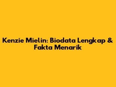 Kenzie Mielin: Biodata Lengkap & Fakta Menarik