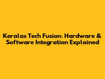 Kerala's Tech Fusion: Hardware & Software Integration Explained