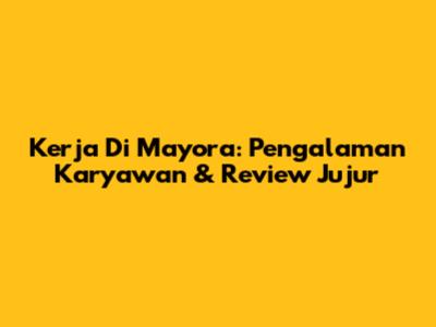 Kerja Di Mayora: Pengalaman Karyawan & Review Jujur