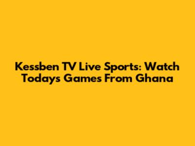 Kessben TV Live Sports: Watch Today's Games From Ghana