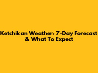 Ketchikan Weather: 7-Day Forecast & What To Expect
