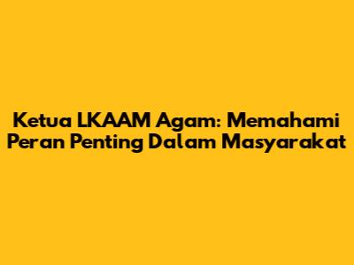 Ketua LKAAM Agam: Memahami Peran Penting Dalam Masyarakat