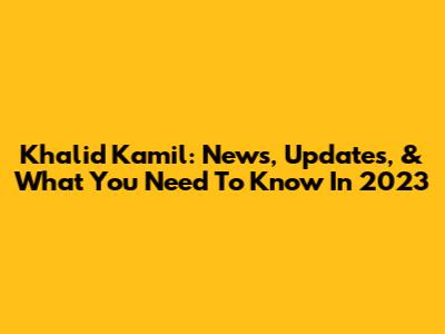 Khalid Kamil: News, Updates, & What You Need To Know In 2023
