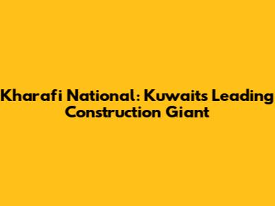 Kharafi National: Kuwait's Leading Construction Giant