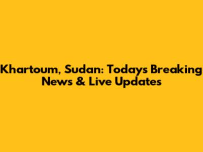 Khartoum, Sudan: Today's Breaking News & Live Updates