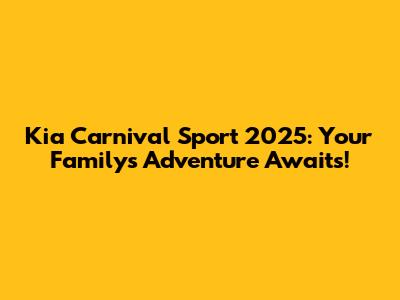 Kia Carnival Sport 2025: Your Family's Adventure Awaits!