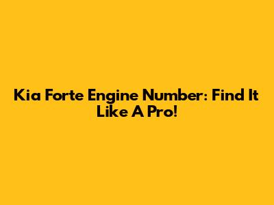 Kia Forte Engine Number: Find It Like A Pro!
