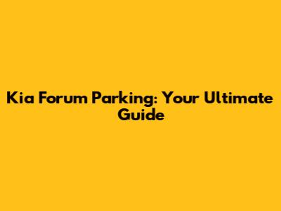 Kia Forum Parking: Your Ultimate Guide