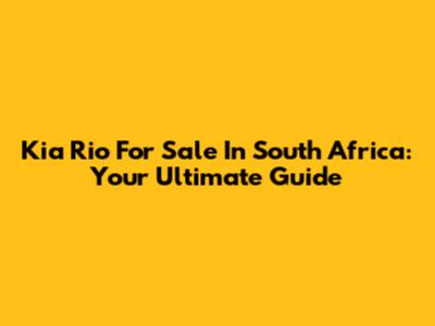 Kia Rio For Sale In South Africa: Your Ultimate Guide