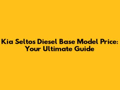 Kia Seltos Diesel Base Model Price: Your Ultimate Guide