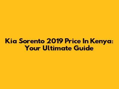 Kia Sorento 2019 Price In Kenya: Your Ultimate Guide