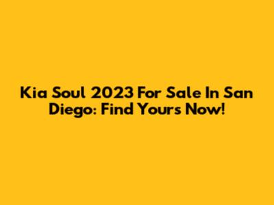 Kia Soul 2023 For Sale In San Diego: Find Yours Now!