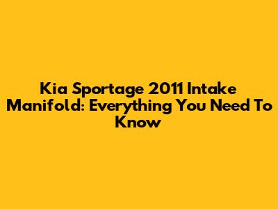 Kia Sportage 2011 Intake Manifold: Everything You Need To Know