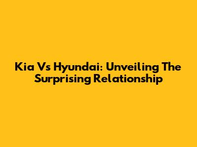 Kia Vs Hyundai: Unveiling The Surprising Relationship