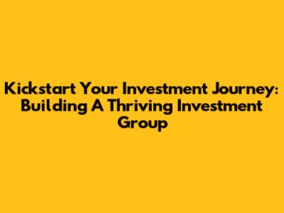 Kickstart Your Investment Journey: Building A Thriving Investment Group