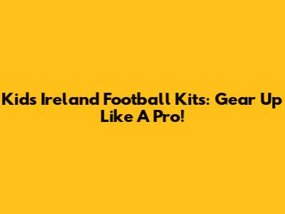 Kids' Ireland Football Kits: Gear Up Like A Pro!