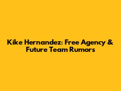 Kike Hernandez: Free Agency & Future Team Rumors