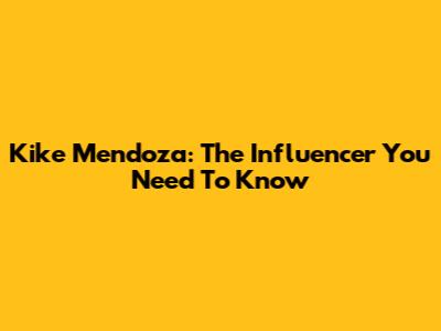 Kike Mendoza: The Influencer You Need To Know