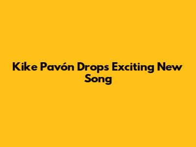 Kike Pavón Drops Exciting New Song
