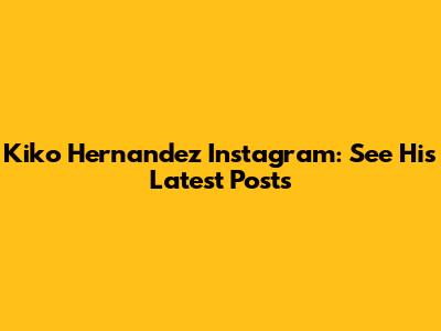 Kiko Hernandez Instagram: See His Latest Posts