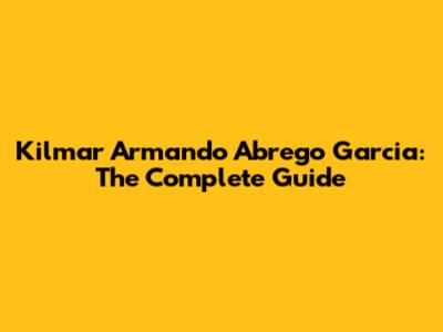 Kilmar Armando Abrego Garcia: The Complete Guide