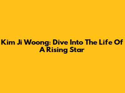 Kim Ji Woong: Dive Into The Life Of A Rising Star