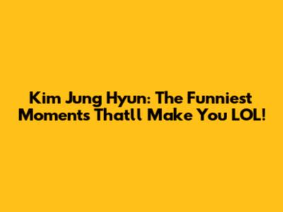 Kim Jung Hyun: The Funniest Moments That'll Make You LOL!