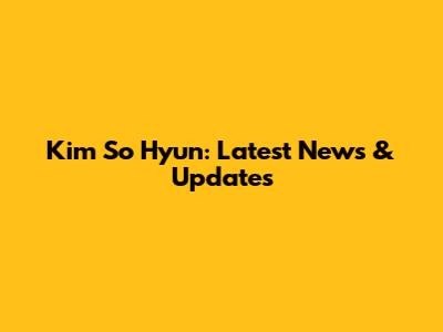 Kim So Hyun: Latest News & Updates