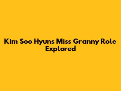 Kim Soo Hyun's "Miss Granny" Role Explored