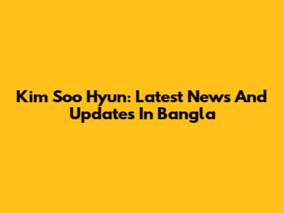 Kim Soo Hyun: Latest News And Updates In Bangla