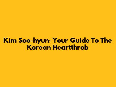 Kim Soo-hyun: Your Guide To The Korean Heartthrob