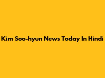 Kim Soo-hyun News Today In Hindi