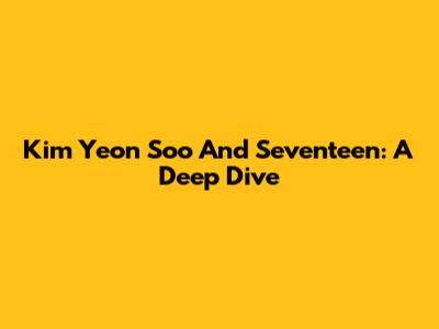 Kim Yeon Soo And Seventeen: A Deep Dive