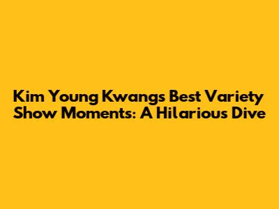 Kim Young Kwang's Best Variety Show Moments: A Hilarious Dive