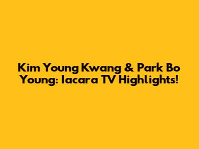 Kim Young Kwang & Park Bo Young: Iacara TV Highlights!