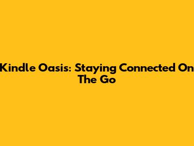 Kindle Oasis: Staying Connected On The Go