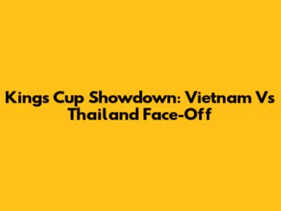 King's Cup Showdown: Vietnam Vs Thailand Face-Off
