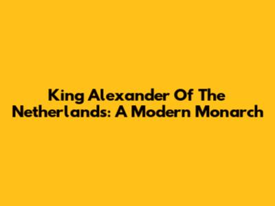King Alexander Of The Netherlands: A Modern Monarch