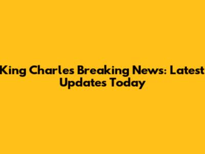 King Charles Breaking News: Latest Updates Today