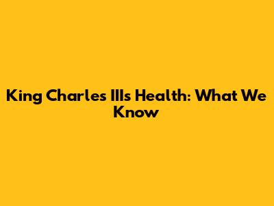 King Charles III's Health: What We Know