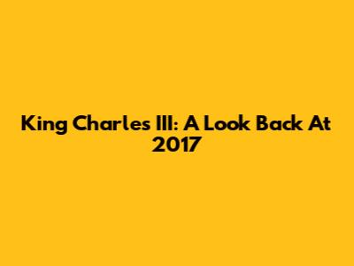 King Charles III: A Look Back At 2017