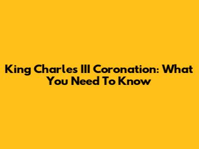 King Charles III Coronation: What You Need To Know
