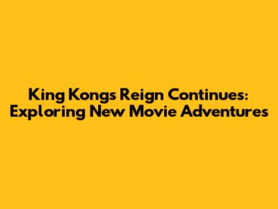 King Kong's Reign Continues: Exploring New Movie Adventures