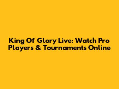 King Of Glory Live: Watch Pro Players & Tournaments Online