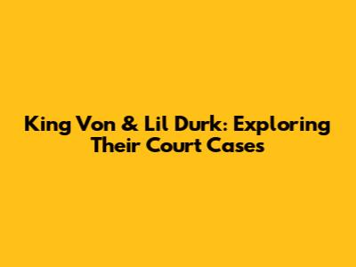 King Von & Lil Durk: Exploring Their Court Cases