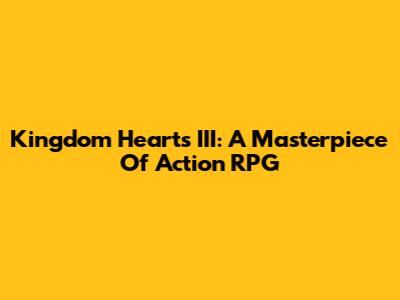 Kingdom Hearts III: A Masterpiece Of Action RPG