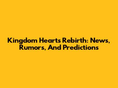 Kingdom Hearts Rebirth: News, Rumors, And Predictions